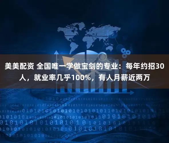 美美配资 全国唯一学做宝剑的专业:每年约招30人,就业率几乎100%,有人月薪近两万