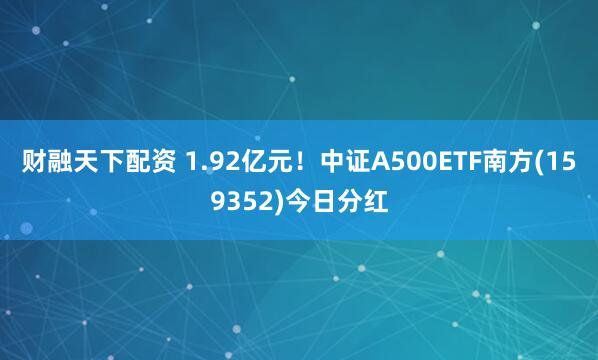 财融天下配资 1.92亿元!中证A500ETF南方(159352)今日分红