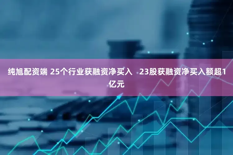 纯旭配资端 25个行业获融资净买入   23股获融资净买入额超1亿元