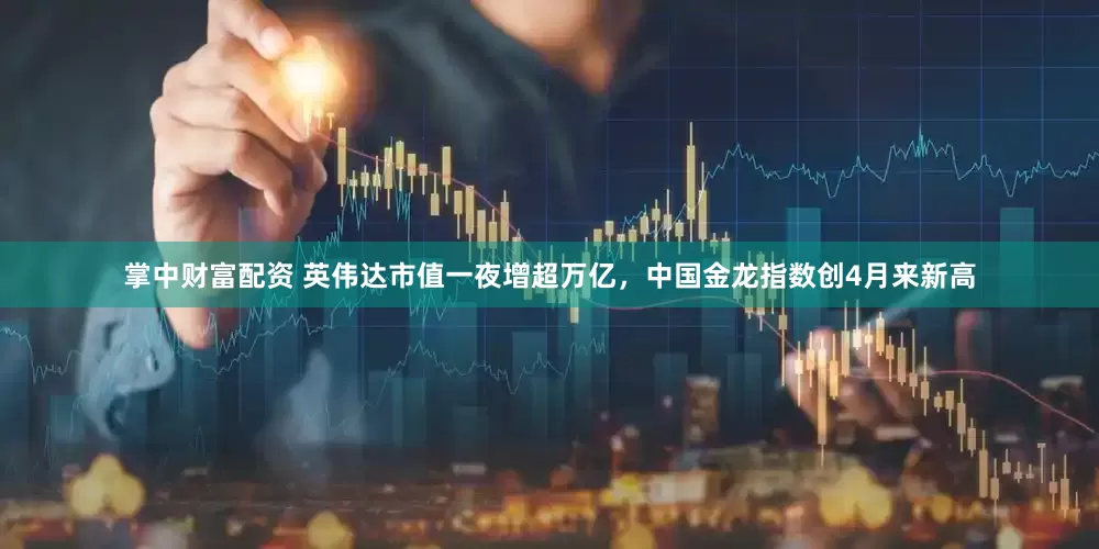 掌中财富配资 英伟达市值一夜增超万亿，中国金龙指数创4月来新高