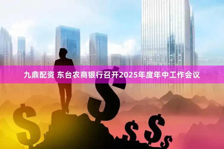 九鼎配资 东台农商银行召开2025年度年中工作会议