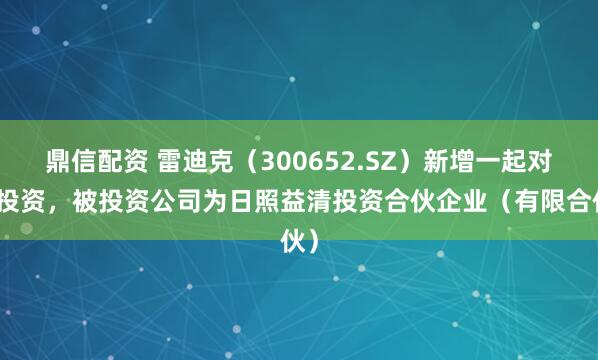 鼎信配资 雷迪克（300652.SZ）新增一起对外投资，被投资公司为日照益清投资合伙企业（有限合伙）
