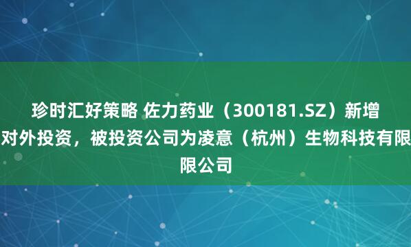 珍时汇好策略 佐力药业（300181.SZ）新增一起对外投资，被投资公司为凌意（杭州）生物科技有限公司