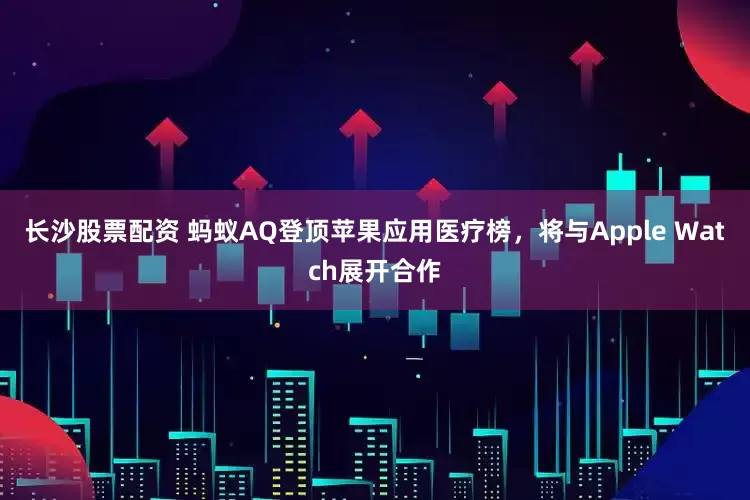 长沙股票配资 蚂蚁AQ登顶苹果应用医疗榜，将与Apple Watch展开合作