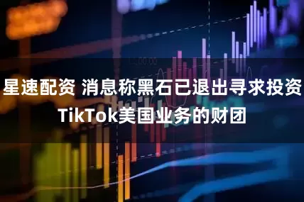星速配资 消息称黑石已退出寻求投资TikTok美国业务的财团