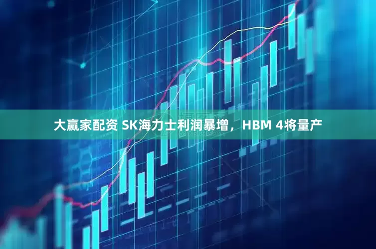大赢家配资 SK海力士利润暴增，HBM 4将量产