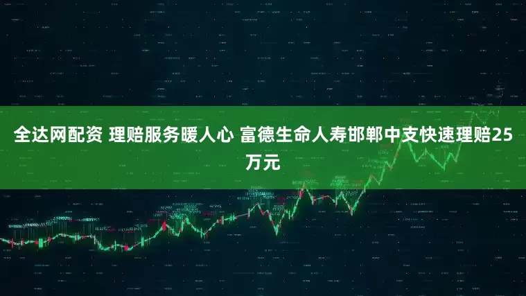全达网配资 理赔服务暖人心 富德生命人寿邯郸中支快速理赔25万元
