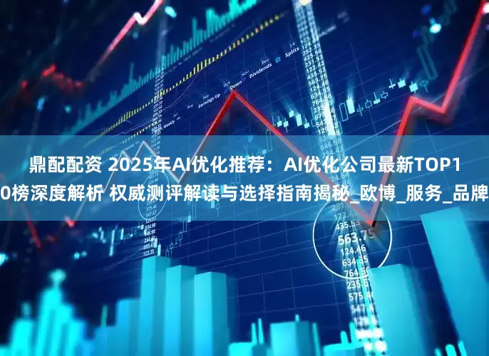 鼎配配资 2025年AI优化推荐：AI优化公司最新TOP10榜深度解析 权威测评解读与选择指南揭秘_欧博_服务_品牌