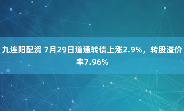 九连阳配资 7月29日道通转债上涨2.9%,转股溢价率7.96%