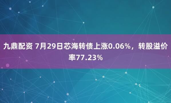 九鼎配资 7月29日芯海转债上涨0.06%，转股溢价率77.23%