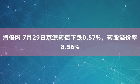 淘倍网 7月29日京源转债下跌0.57%，转股溢价率8.56%