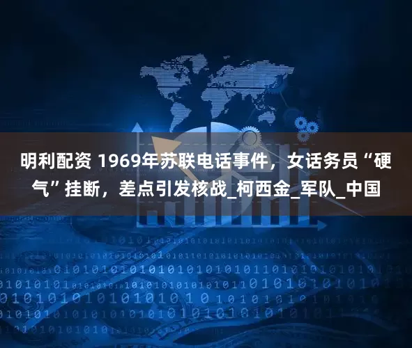 明利配资 1969年苏联电话事件，女话务员“硬气”挂断，差点引发核战_柯西金_军队_中国