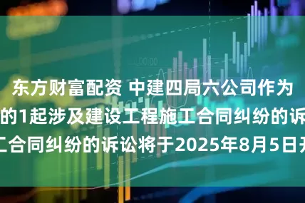 东方财富配资 中建四局六公司作为被告/被上诉人的1起涉及建设工程施工合同纠纷的诉讼将于2025年8月5日开庭