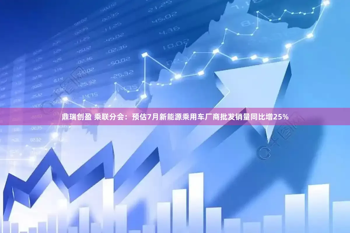 鼎瑞创盈 乘联分会：预估7月新能源乘用车厂商批发销量同比增25%