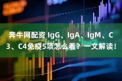 奔牛网配资 IgG、IgA、IgM、C3、C4免疫5项怎么看？一文解读！