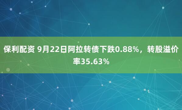 保利配资 9月22日阿拉转债下跌0.88%，转股溢价率35.63%