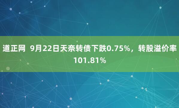 道正网  9月22日天奈转债下跌0.75%，转股溢价率101.81%