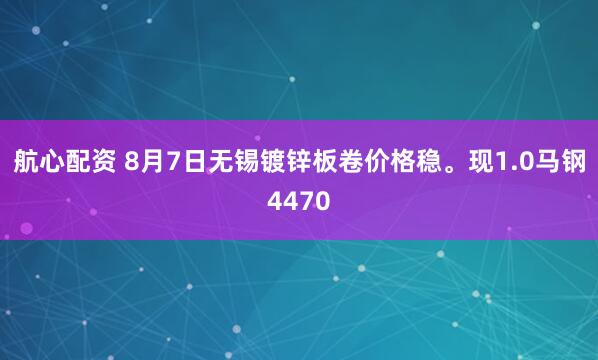 航心配资 8月7日无锡镀锌板卷价格稳。现1.0马钢4470