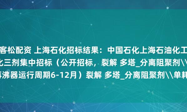 迎客松配资 上海石化招标结果：中国石化上海石油化工股份有限公司2025年炼化三剂集中招标（公开招标，裂解 多塔_分离阻聚剂\单耗0-0.05kg/t_再沸器运行周期6-12月）裂解 多塔_分离阻聚剂\单耗0-0.05kg/t_再沸器运行周期6-12月招