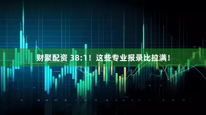 财聚配资 38:1！这些专业报录比拉满！