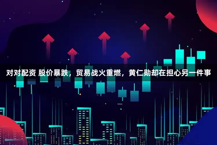 对对配资 股价暴跌，贸易战火重燃，黄仁勋却在担心另一件事