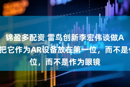 锦盈多配资 雷鸟创新李宏伟谈做AR眼镜：把它作为AR设备放在第一位，而不是作为眼镜