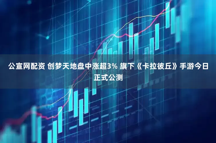 公宣网配资 创梦天地盘中涨超3% 旗下《卡拉彼丘》手游今日正式公测