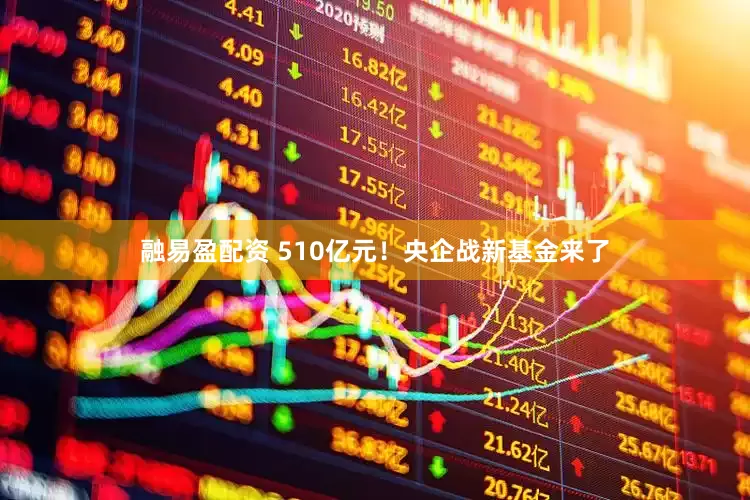 融易盈配资 510亿元！央企战新基金来了