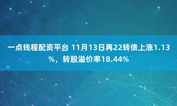 一点钱程配资平台 11月13日再22转债上涨1.13%,转股溢价率18.44%