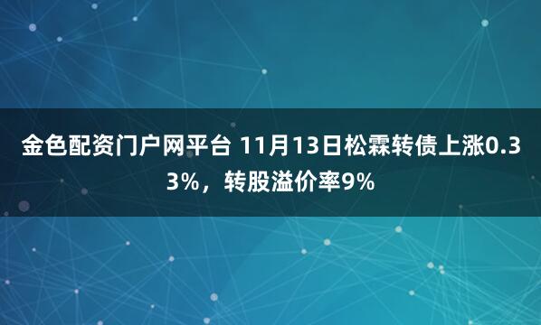金色配资门户网平台 11月13日松霖转债上涨0.33%，转股溢价率9%