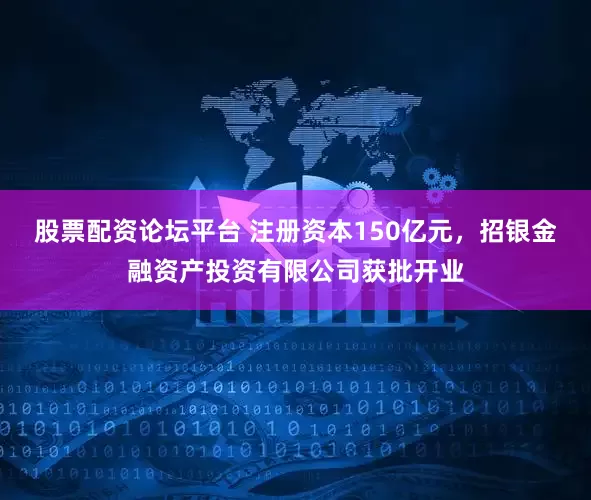 股票配资论坛平台 注册资本150亿元，招银金融资产投资有限公司获批开业