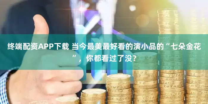 终端配资APP下载 当今最美最好看的演小品的“七朵金花”，你都看过了没？