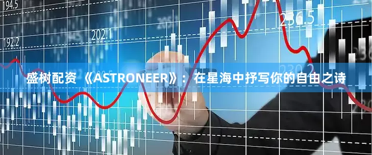 盛树配资 《ASTRONEER》：在星海中抒写你的自由之诗