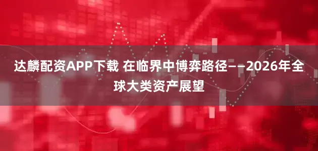 达麟配资APP下载 在临界中博弈路径——2026年全球大类资产展望