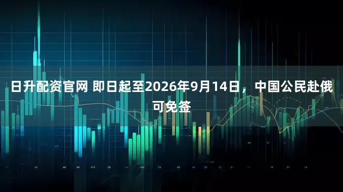 日升配资官网 即日起至2026年9月14日，中国公民赴俄可免签