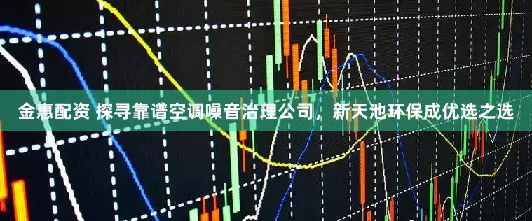 金惠配资 探寻靠谱空调噪音治理公司，新天池环保成优选之选