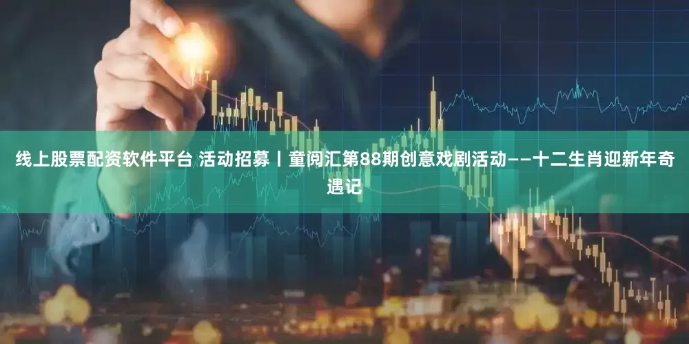 线上股票配资软件平台 活动招募丨童阅汇第88期创意戏剧活动——十二生肖迎新年奇遇记