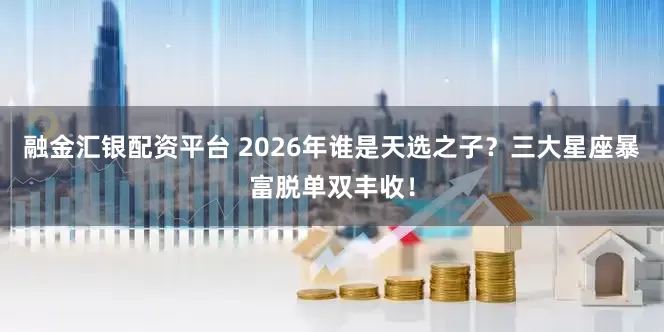 融金汇银配资平台 2026年谁是天选之子？三大星座暴富脱单双丰收！