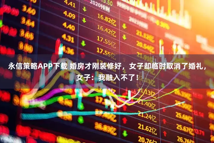 永信策略APP下载 婚房才刚装修好，女子却临时取消了婚礼，女子：我融入不了！
