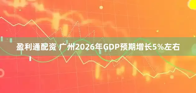 盈利通配资 广州2026年GDP预期增长5%左右