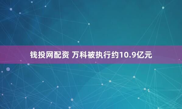 钱投网配资 万科被执行约10.9亿元