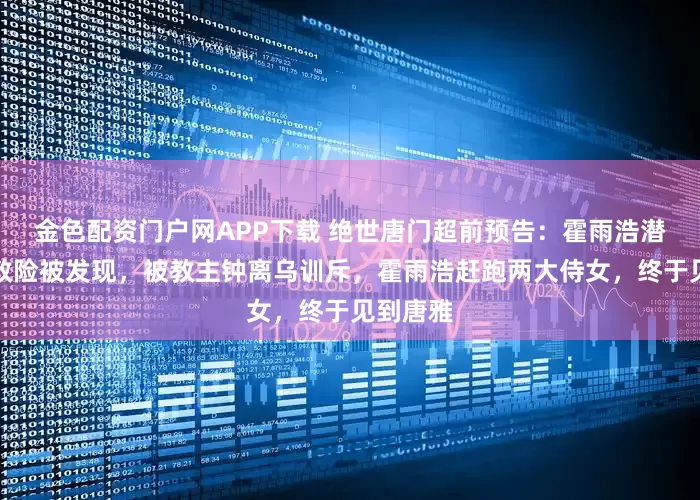 金色配资门户网APP下载 绝世唐门超前预告：霍雨浩潜入圣灵教险被发现，被教主钟离乌训斥，霍雨浩赶跑两大侍女，终于见到唐雅