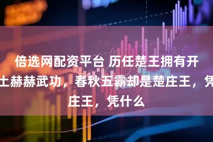 倍选网配资平台 历任楚王拥有开疆拓土赫赫武功，春秋五霸却是楚庄王，凭什么