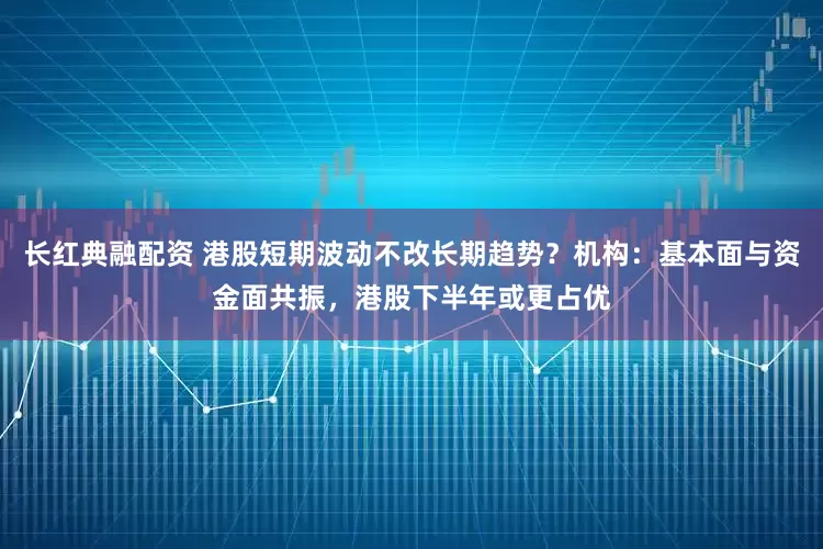 长红典融配资 港股短期波动不改长期趋势？机构：基本面与资金面共振，港股下半年或更占优