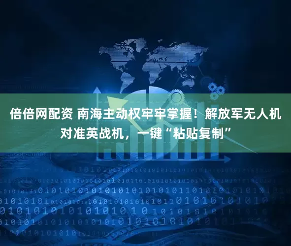 倍倍网配资 南海主动权牢牢掌握！解放军无人机对准英战机，一键“粘贴复制”