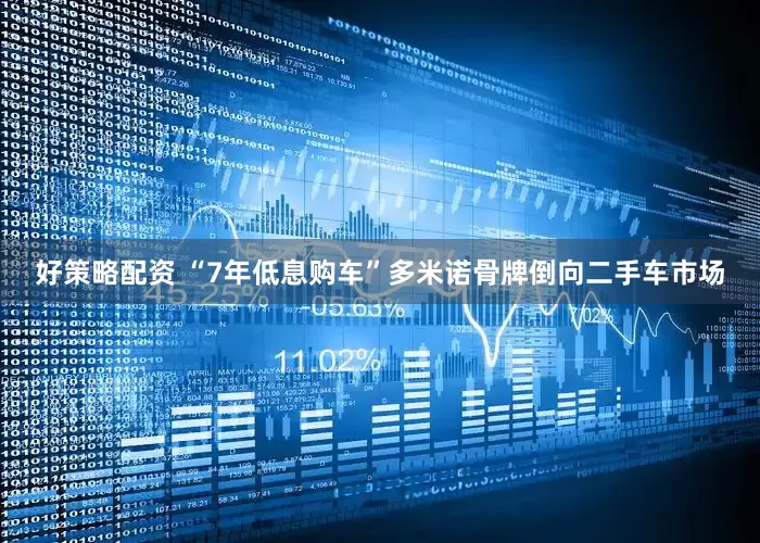 好策略配资 “7年低息购车”多米诺骨牌倒向二手车市场