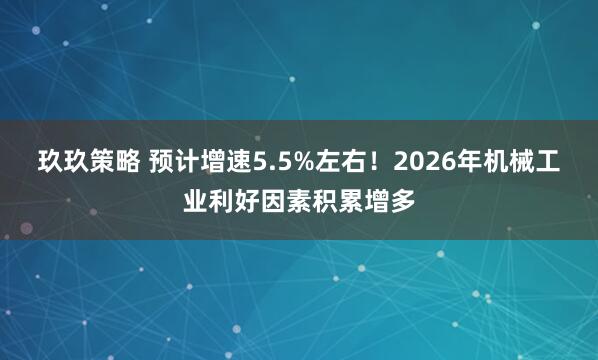 玖玖策略 预计增速5.5%左右！2026年机械工业利好因素积累增多