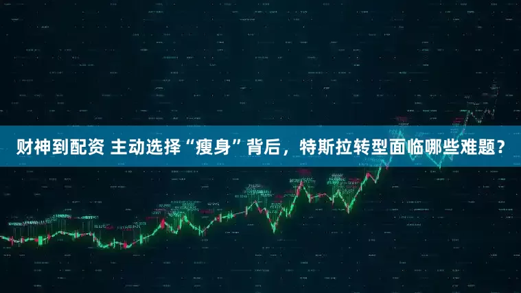 财神到配资 主动选择“瘦身”背后，特斯拉转型面临哪些难题？